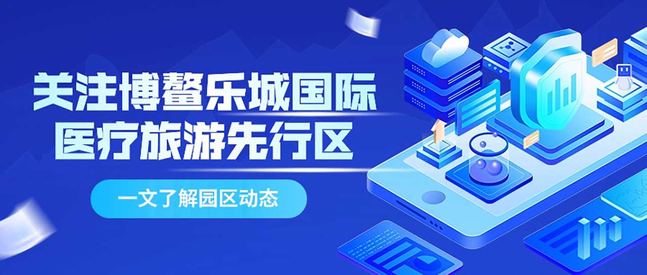 关注博鳌乐城国际医疗旅游先行区,一文了解园区动态【第六期】